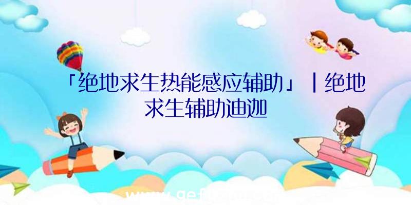 「绝地求生热能感应辅助」|绝地求生辅助迪迦